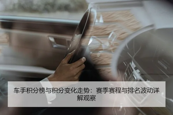 车手积分榜与积分变化走势：赛季赛程与排名波动详解观察