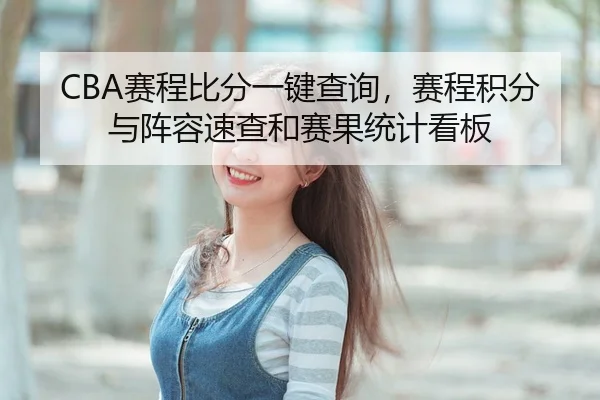 CBA赛程比分一键查询，赛程积分与阵容速查和赛果统计看板